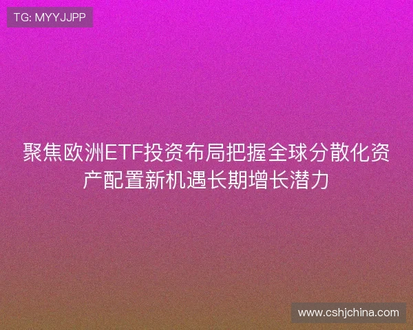 聚焦欧洲ETF投资布局把握全球分散化资产配置新机遇长期增长潜力 聚焦欧洲ETF投资布局把握全球分散化资产配置新机遇长期增长潜力